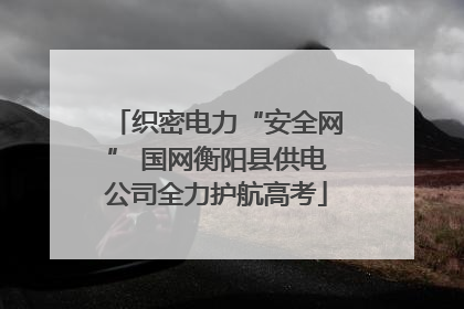 织密电力“安全网” 国网衡阳县供电公司全力护航高考