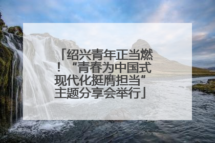 绍兴青年正当燃！“青春为中国式现代化挺膺担当”主题分享会举行