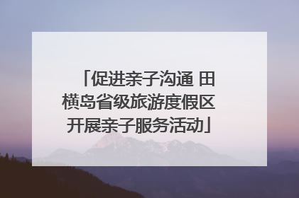 促进亲子沟通 田横岛省级旅游度假区开展亲子服务活动