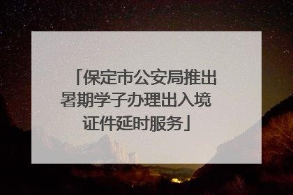 保定市公安局推出暑期学子办理出入境证件延时服务