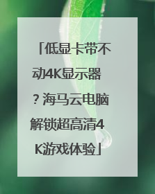 低显卡带不动4K显示器？海马云电脑解锁超高清4K游戏体验