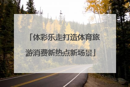 体彩乐走打造体育旅游消费新热点新场景