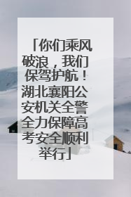 你们乘风破浪，我们保驾护航！湖北襄阳公安机关全警全力保障高考安全顺利举行