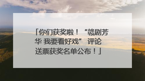 你们获奖啦！“赣剧芳华 我要看好戏” 评论送票获奖名单公布！