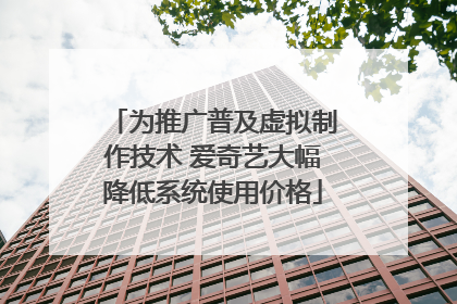 为推广普及虚拟制作技术 爱奇艺大幅降低系统使用价格