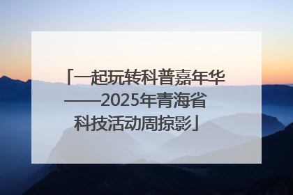一起玩转科普嘉年华——2025年青海省科技活动周掠影