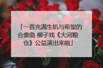一首充满生机与希望的合奏曲 柳子戏《大河粮仓》公益演出来啦