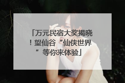 万元民宿大奖揭晓！望仙谷“仙侠世界”等你来体验