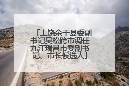 上饶余干县委副书记吴松跨市调任九江瑞昌市委副书记、市长候选人
