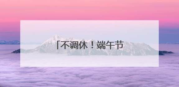 不调休！端午节放假通知来了！