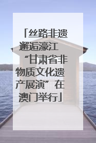 丝路非遗邂逅濠江 “甘肃省非物质文化遗产展演”在澳门举行