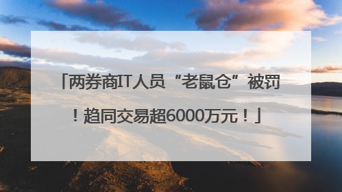 两券商IT人员“老鼠仓”被罚！趋同交易超6000万元！