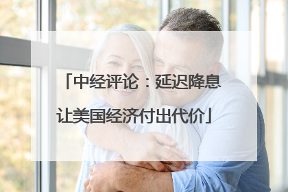 中经评论：延迟降息让美国经济付出代价
