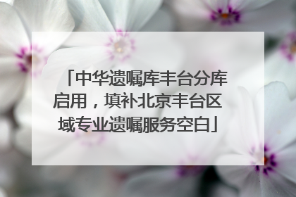 中华遗嘱库丰台分库启用，填补北京丰台区域专业遗嘱服务空白