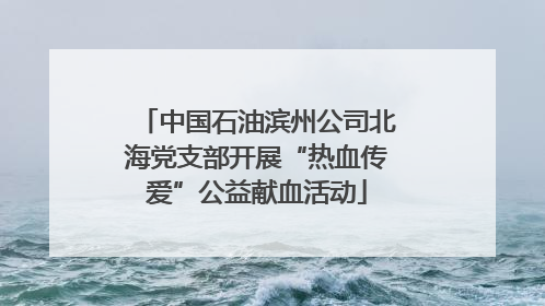 中国石油滨州公司北海党支部开展“热血传爱”公益献血活动