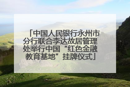 中国人民银行永州市分行联合李达故居管理处举行中国“红色金融教育基地”挂牌仪式