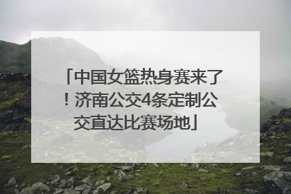 中国女篮热身赛来了！济南公交4条定制公交直达比赛场地