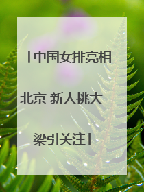中国女排亮相北京 新人挑大梁引关注