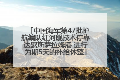 中国海军第47批护航编队红河舰技术停靠达累斯萨拉姆港 进行为期5天的补给休整