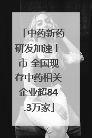中药新药研发加速上市 全国现存中药相关企业超84.3万家