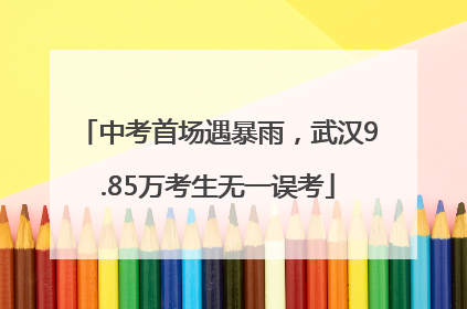 中考首场遇暴雨，武汉9.85万考生无一误考