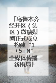 乌鲁木齐经开区（头区）微融媒圈正式成立 构建“1+5+N”全媒体传播新格局