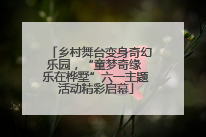 乡村舞台变身奇幻乐园，“童梦奇缘 乐在桦墅”六一主题活动精彩启幕