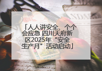 人人讲安全、个个会应急 四川天府新区2025年“安全生产月”活动启动