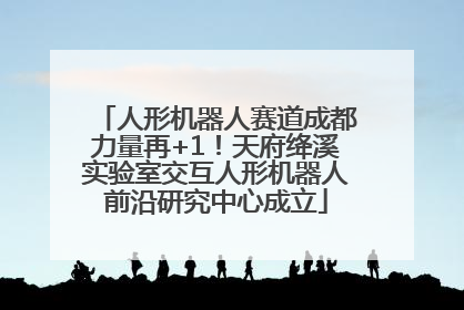人形机器人赛道成都力量再+1！天府绛溪实验室交互人形机器人前沿研究中心成立