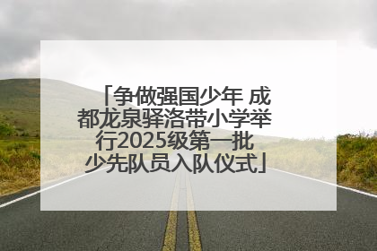 争做强国少年 成都龙泉驿洛带小学举行2025级第一批少先队员入队仪式