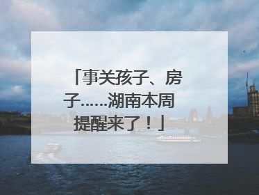 事关孩子、房子……湖南本周提醒来了！