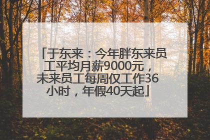 于东来：今年胖东来员工平均月薪9000元，未来员工每周仅工作36小时，年假40天起