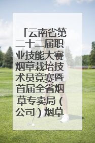 云南省第二十二届职业技能大赛烟草栽培技术员竞赛暨首届全省烟草专卖局（公司）烟草栽培技术职业技能竞赛在学院举办
