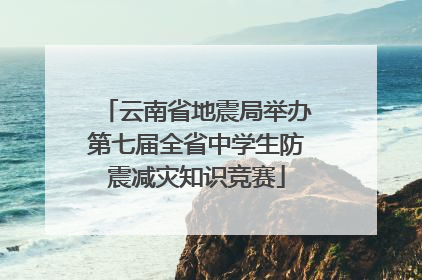 云南省地震局举办第七届全省中学生防震减灾知识竞赛