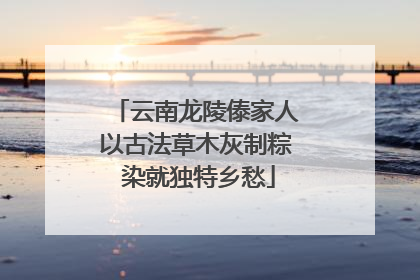 云南龙陵傣家人以古法草木灰制粽 染就独特乡愁