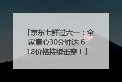 京东七鲜过六一：全家童心30分钟达 618价格持续击穿！