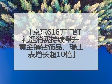 京东618开门红礼遇消费持续攀升 黄金镶钻饰品、瑞士表增长超10倍