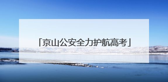 京山公安全力护航高考