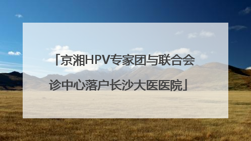 京湘HPV专家团与联合会诊中心落户长沙大医医院