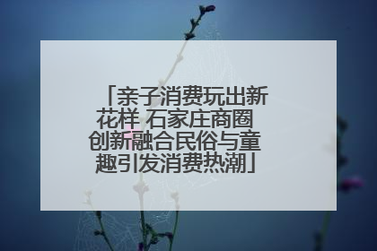 亲子消费玩出新花样 石家庄商圈创新融合民俗与童趣引发消费热潮