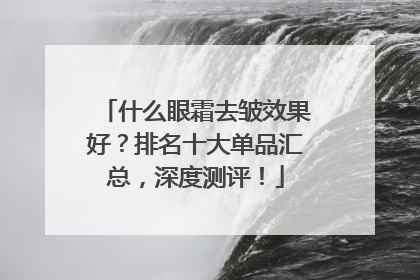 什么眼霜去皱效果好？排名十大单品汇总，深度测评！