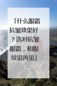 什么眼霜抗皱效果好？选对抗皱眼霜，和眼纹说再见