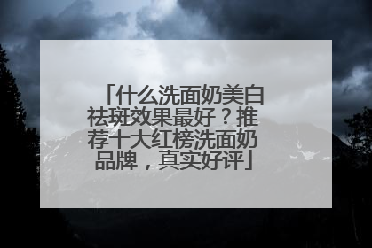 什么洗面奶美白祛斑效果最好？推荐十大红榜洗面奶品牌，真实好评