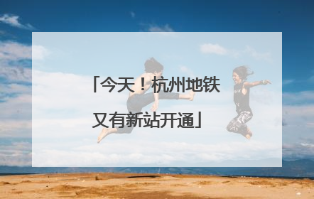 今天！杭州地铁又有新站开通
