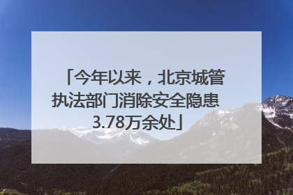 今年以来，北京城管执法部门消除安全隐患3.78万余处