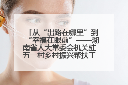 从“出路在哪里”到“幸福在眼前”——湖南省人大常委会机关驻五一村乡村振兴帮扶工作队书写振兴答卷
