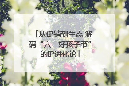 从促销到生态 解码“六一好孩子节”的IP进化论