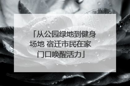 从公园绿地到健身场地 宿迁市民在家门口唤醒活力