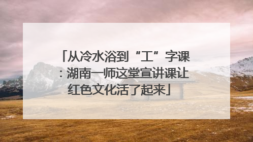 从冷水浴到“工”字课：湖南一师这堂宣讲课让红色文化活了起来