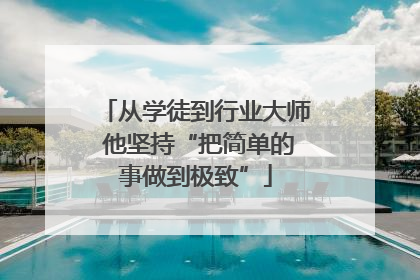 从学徒到行业大师 他坚持“把简单的事做到极致”